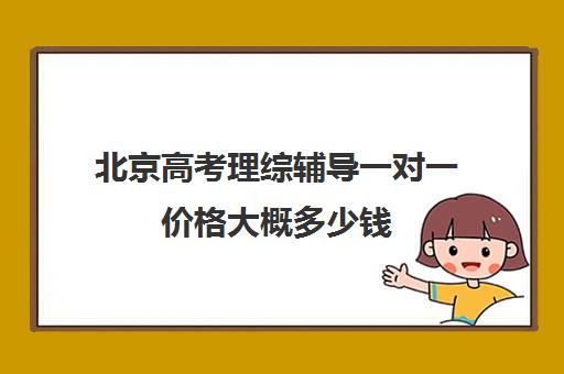 北京高考理综辅导一对一价格大概多少钱(高考线上辅导机构有哪些比较好)