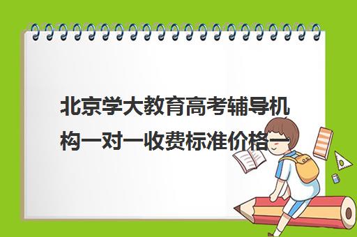 北京学大教育高考辅导机构一对一收费标准价格一览(北京高考补课机构)