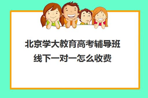 北京学大教育高考辅导班线下一对一怎么收费（高三辅导班收费）