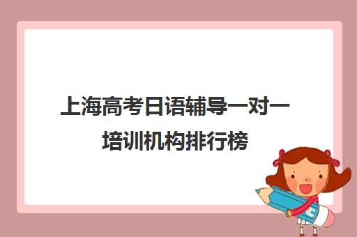 上海高考日语辅导一对一培训机构排行榜(上海高考补课机构排名)