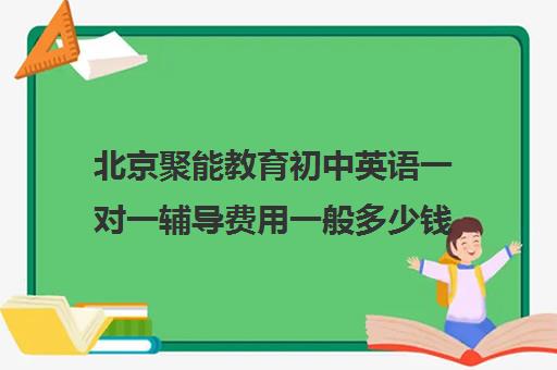 北京聚能教育初中英语一对一辅导费用一般多少钱(初中英语一对一怎么教)