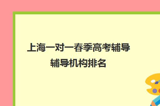 上海一对一春季高考辅导辅导机构排名(上海高考一对一价格)