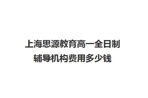 上海思源教育高一全日制辅导机构费用多少钱（上海精锐一对一收费标准）