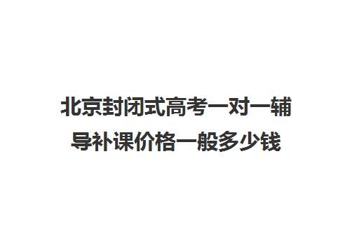 北京封闭式高考一对一辅导补课价格一般多少钱(全日制高三封闭辅导班哪个好)