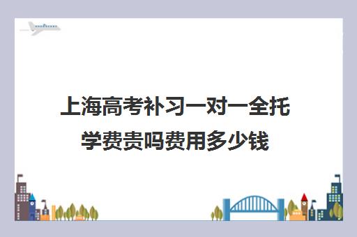 上海高考补习一对一全托学费贵吗费用多少钱