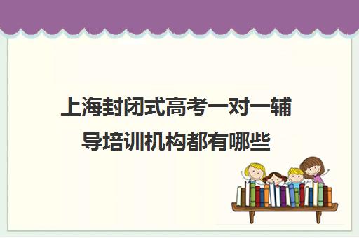 上海封闭式高考一对一辅导培训机构都有哪些(上海封闭式高考复读学校)