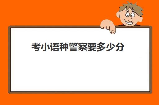 考小语种警察要多少分(小语种可以考警校吗)