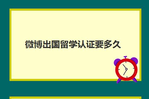 微博出国留学认证要多久(海外留学不足6个月可以认证)