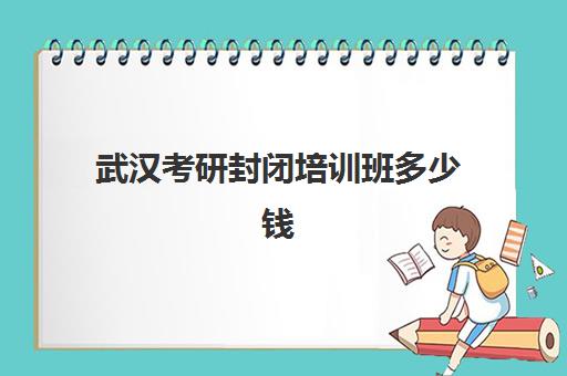 武汉考研封闭培训班多少钱(考研有必要上培训班吗)