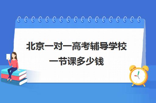 北京一对一高考辅导学校一节课多少钱(北京补课一对一价格)