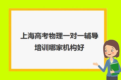 上海高考物理一对一辅导培训哪家机构好(高中物理培训班哪家好)