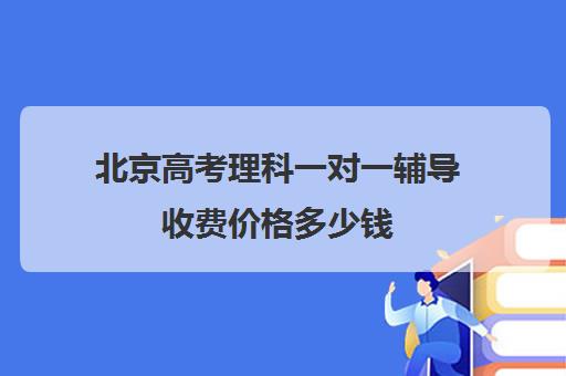 北京高考理科一对一辅导收费价格多少钱(初中一对一辅导价格)