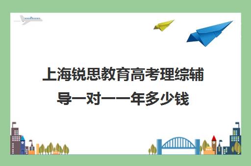 上海锐思教育高考理综辅导一对一一年多少钱(清大锐思教育怎么样)