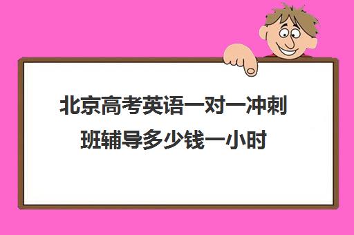 北京高考英语一对一冲刺班辅导多少钱一小时(北京高考补课机构)