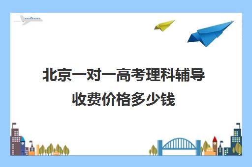 北京一对一高考理科辅导收费价格多少钱(一对一补课利弊)