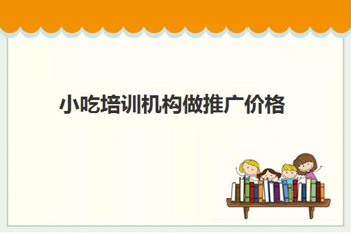 小吃培训机构做推广价格(如何把自己的项目推广出去)