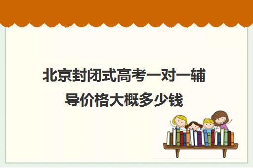 北京封闭式高考一对一辅导价格大概多少钱(高三封闭式培训机构费用)