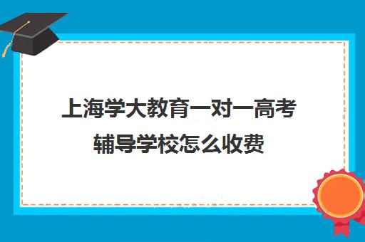 上海学大教育一对一高考辅导学校怎么收费(上海大学生补课一对一家教多少钱)