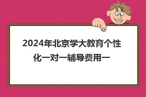 2024年北京学大教育个性化一对一辅导费用一览