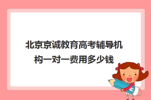 北京京诚教育高考辅导机构一对一费用多少钱（高考辅导培训学校）