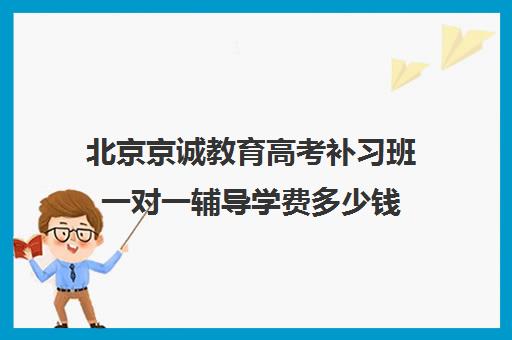 北京京诚教育高考补习班一对一辅导学费多少钱