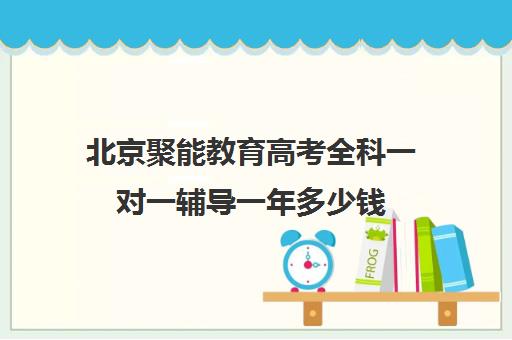 北京聚能教育高考全科一对一辅导一年多少钱(初中一对一辅导哪个好)