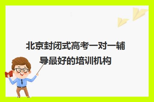 北京封闭式高考一对一辅导最好的培训机构(全日制高三封闭辅导班哪个好)