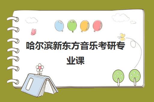 哈尔滨新东方音乐考研专业课(新东方专业课有哪些)