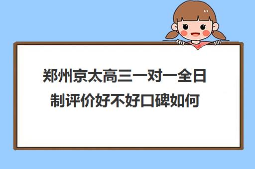 郑州京太高三一对一全日制评价好不好口碑如何(高三学生去培训机构全日制好吗)