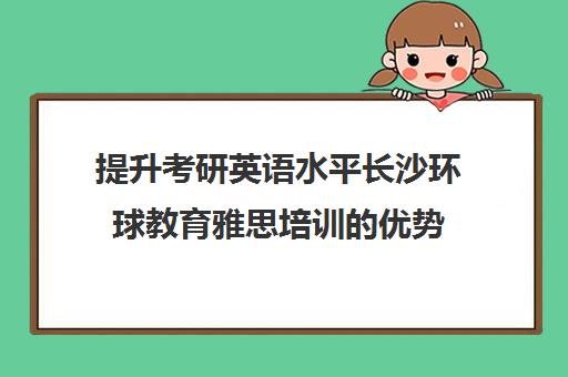 提升考研英语水平长沙环球教育雅思培训的优势