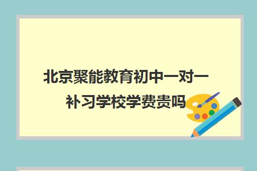 北京聚能教育初中一对一补习学校学费贵吗