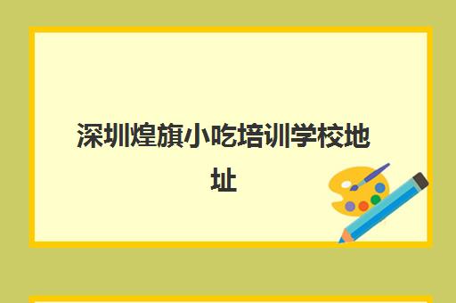 深圳煌旗小吃培训学校地址(石岩小吃培训具体位置)