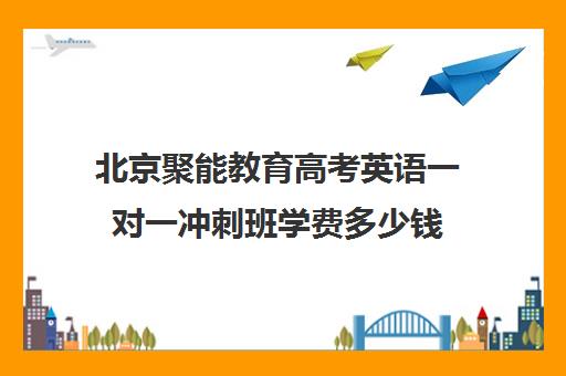 北京聚能教育高考英语一对一冲刺班学费多少钱(高三冲刺辅导班哪家好)