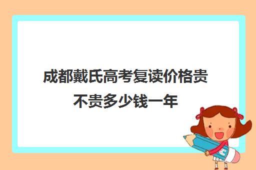 成都戴氏高考复读价格贵不贵多少钱一年(成都高三复读学校有哪些好)