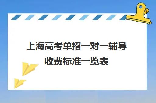 上海高考单招一对一辅导收费标准一览表(上海高职单招的学校有哪些学校)