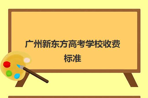 广州新东方高考学校收费标准(广州新东方英语培训学校地址)