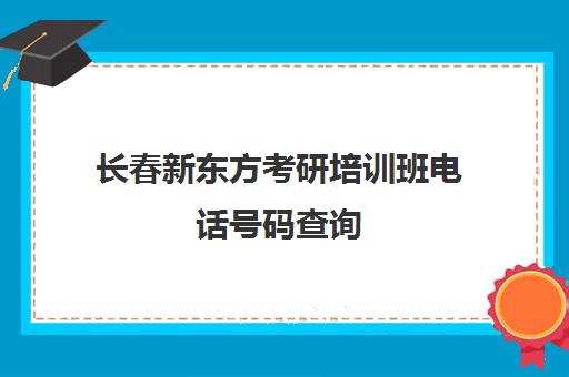 长春新东方考研培训班电话号码查询(长春新东方考研培训班地址)