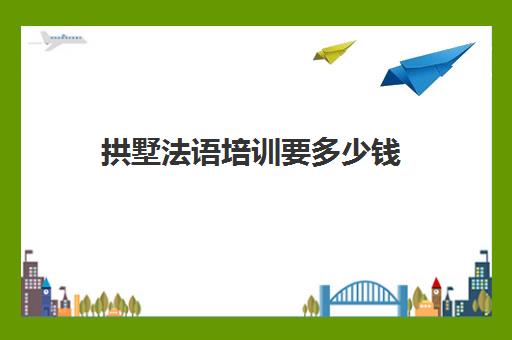 拱墅法语培训要多少钱(法语等级考试报名费多少钱)