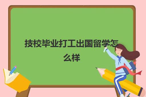 技校毕业打工出国留学怎么样(出国打工学什么技术好)