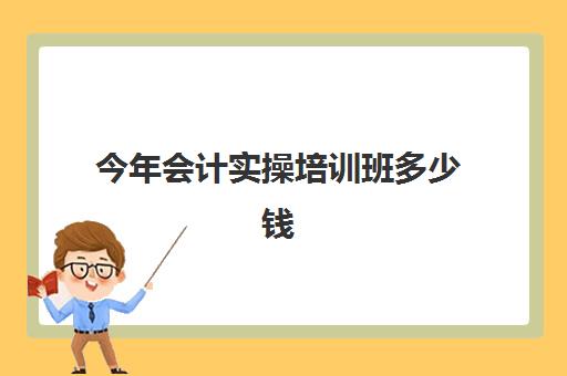 今年会计实操培训班多少钱(会计培训班一般收费多少)