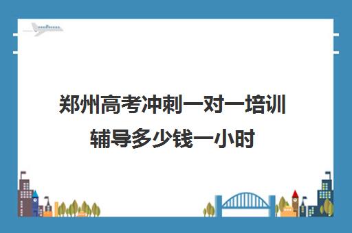 郑州高考冲刺一对一培训辅导多少钱一小时(一对一补课收费标准)