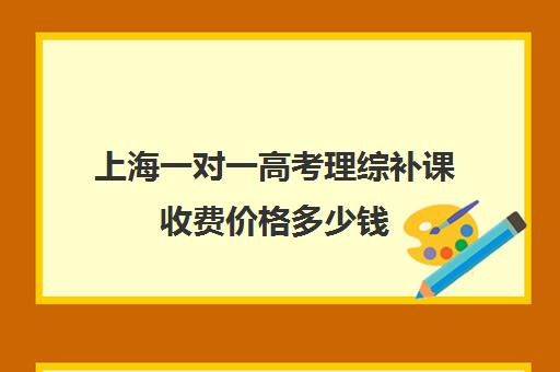 上海一对一高考理综补课收费价格多少钱(高中一对一网课多少钱一小时)