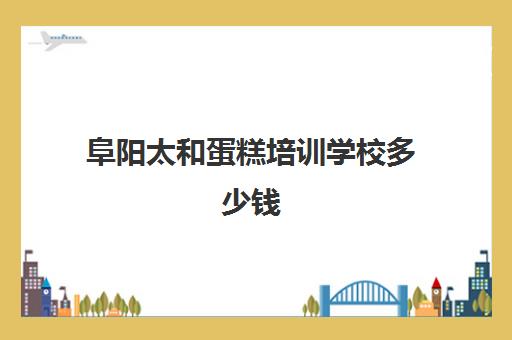 阜阳太和蛋糕培训学校多少钱(亳州糕点培训蛋糕培训费用)