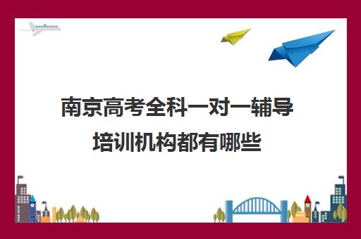 南京高考全科一对一辅导培训机构都有哪些(高考培训机构排名最新)