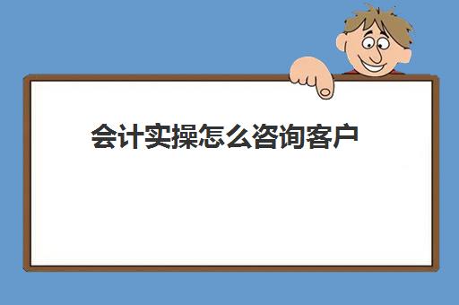 会计实操怎么咨询客户(找会计做账需要注意什么)