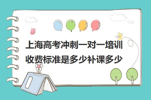 上海高考冲刺一对一培训收费标准是多少补课多少钱一小时(初中补课一对一收费标准)