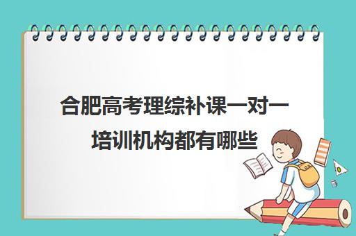 合肥高考理综补课一对一培训机构都有哪些(合肥高中补课机构哪个好排名)