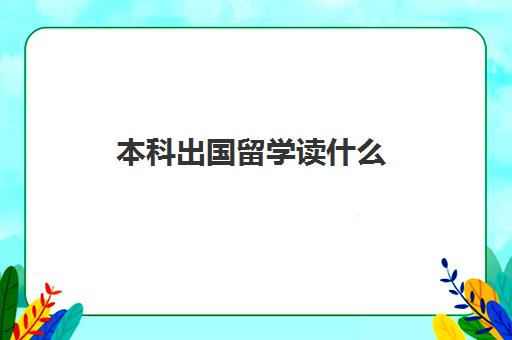 本科出国留学读什么(在国内读完本科可以出国上本科吗)