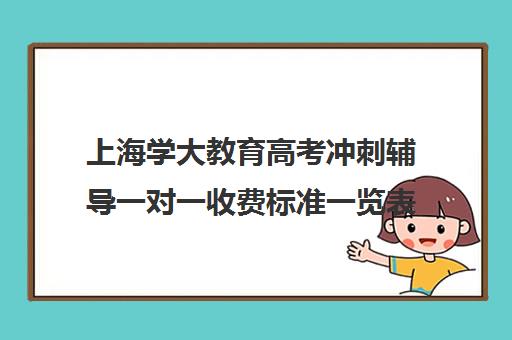 上海学大教育高考冲刺辅导一对一收费标准一览表（高考线上辅导机构有哪些比较好）