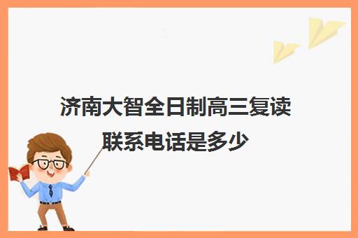 济南大智全日制高三复读联系电话是多少(山东济南排名第一的复读学校)